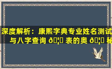 深度解析：康熙字典专业姓名测试与八字查询 🦋 表的奥 🦆 秘